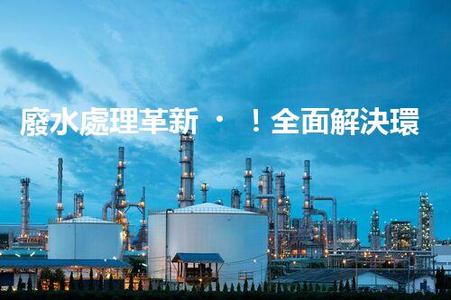 廢水處理革新！全面解決環(huán)境難題，保護地球家園，你知道嗎？